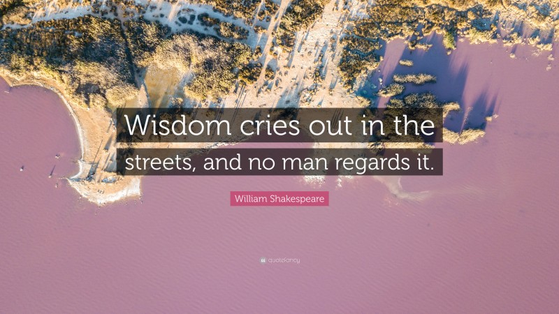 William Shakespeare Quote: “Wisdom cries out in the streets, and no man regards it.”