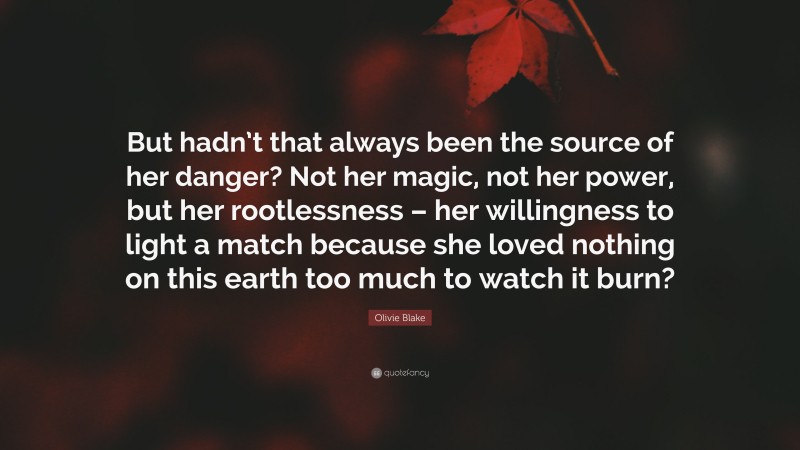 Olivie Blake Quote: “But hadn’t that always been the source of her danger? Not her magic, not her power, but her rootlessness – her willingness to light a match because she loved nothing on this earth too much to watch it burn?”