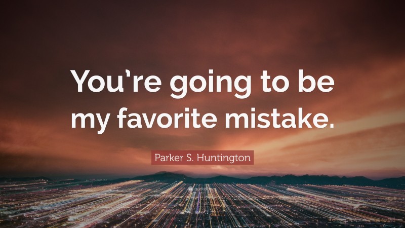 Parker S. Huntington Quote: “You’re going to be my favorite mistake.”