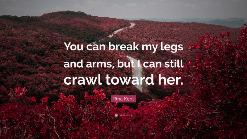 Rina Kent Quote: “You can break my legs and arms, but I can still crawl toward her.”