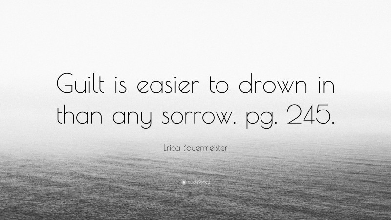 Erica Bauermeister Quote: “Guilt is easier to drown in than any sorrow. pg. 245.”