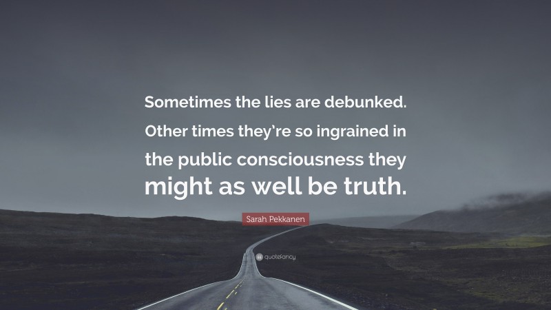 Sarah Pekkanen Quote: “Sometimes the lies are debunked. Other times they’re so ingrained in the public consciousness they might as well be truth.”