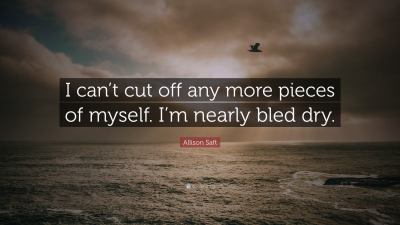 Allison Saft Quote: “I can’t cut off any more pieces of myself. I’m nearly bled dry.”