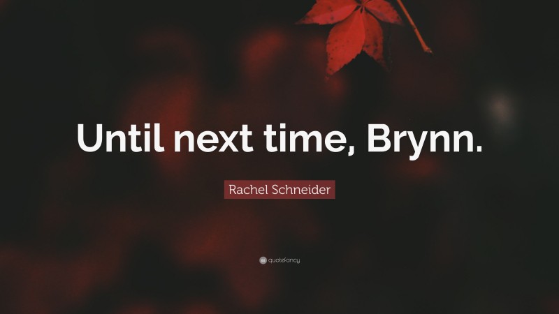 Rachel Schneider Quote: “Until next time, Brynn.”