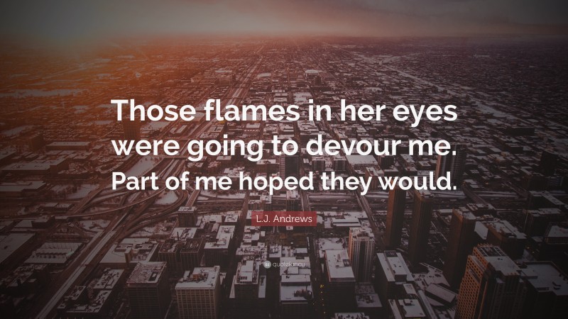 L.J. Andrews Quote: “Those flames in her eyes were going to devour me. Part of me hoped they would.”