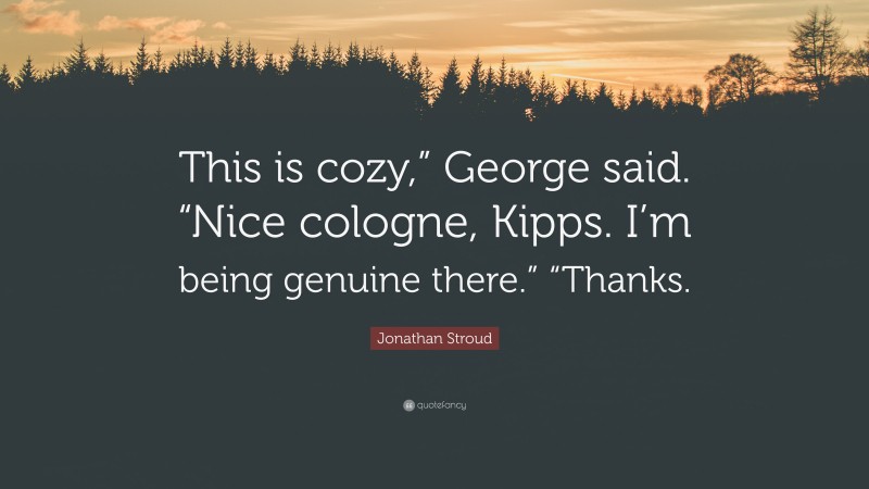 Jonathan Stroud Quote: “This is cozy,” George said. “Nice cologne, Kipps. I’m being genuine there.” “Thanks.”