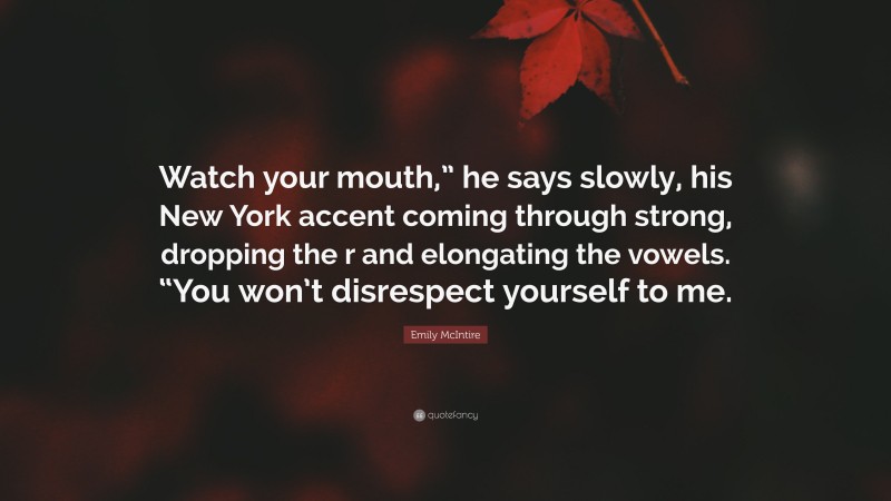 Emily McIntire Quote: “Watch your mouth,” he says slowly, his New York accent coming through strong, dropping the r and elongating the vowels. “You won’t disrespect yourself to me.”