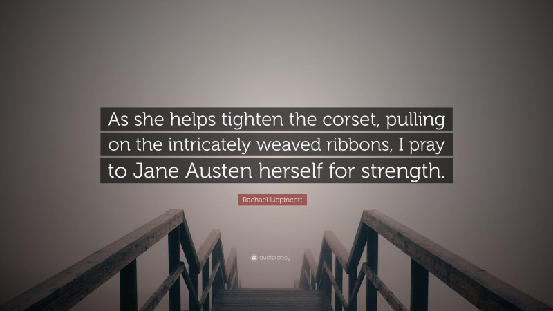 Rachael Lippincott Quote: “As she helps tighten the corset, pulling on the intricately weaved ribbons, I pray to Jane Austen herself for strength.”