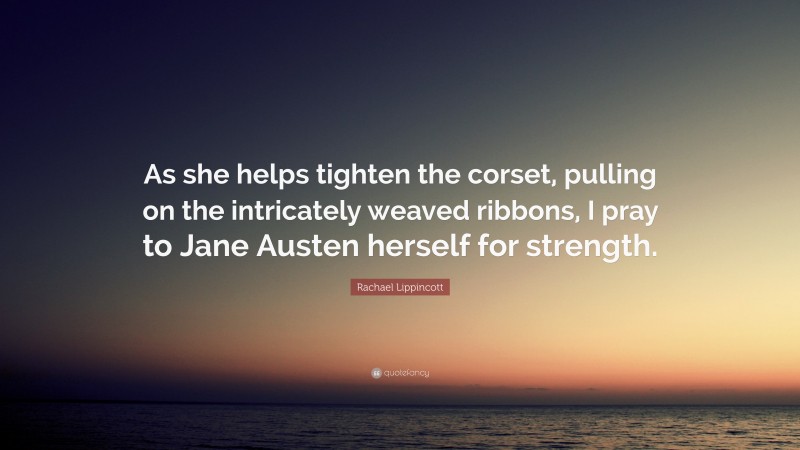 Rachael Lippincott Quote: “As she helps tighten the corset, pulling on the intricately weaved ribbons, I pray to Jane Austen herself for strength.”