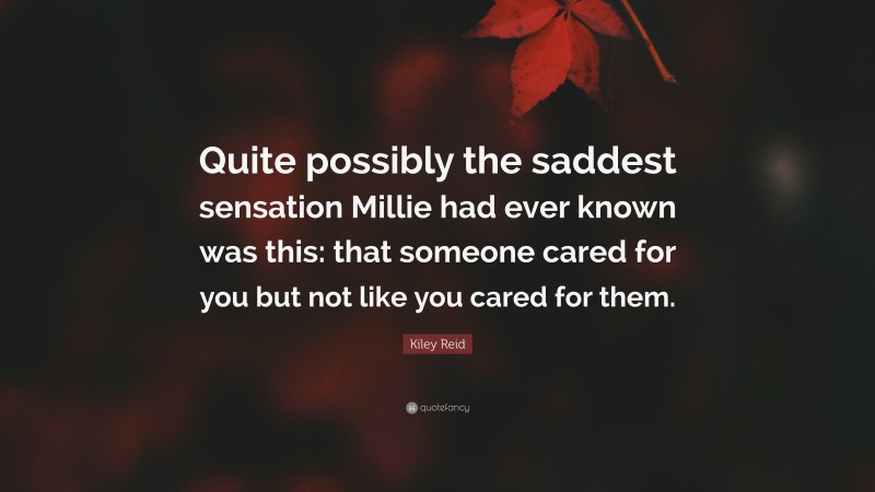 Kiley Reid Quote: “Quite possibly the saddest sensation Millie had ever known was this: that someone cared for you but not like you cared for them.”