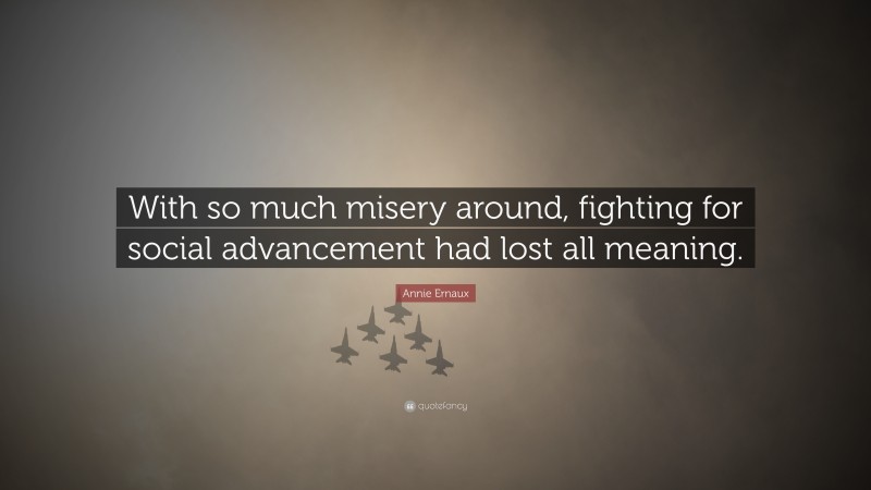 Annie Ernaux Quote: “With so much misery around, fighting for social advancement had lost all meaning.”