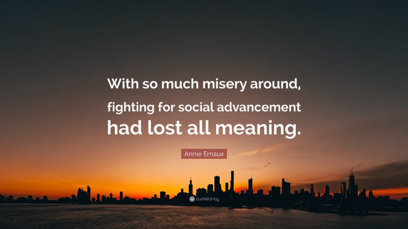 Annie Ernaux Quote: “With so much misery around, fighting for social advancement had lost all meaning.”
