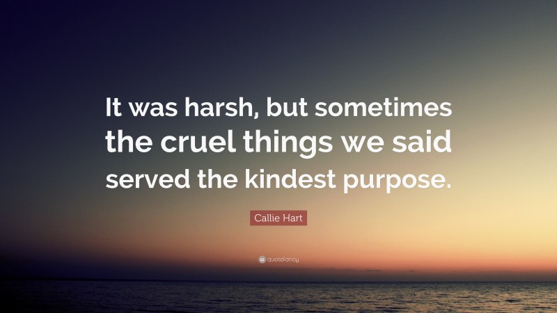 Callie Hart Quote: “It was harsh, but sometimes the cruel things we said served the kindest purpose.”