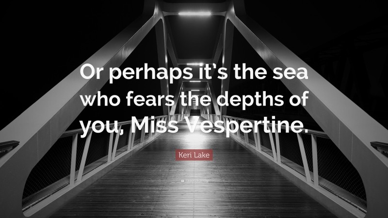 Keri Lake Quote: “Or perhaps it’s the sea who fears the depths of you, Miss Vespertine.”