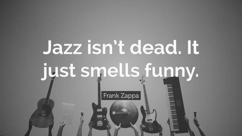 Frank Zappa Quote: “Jazz isn’t dead. It just smells funny.”