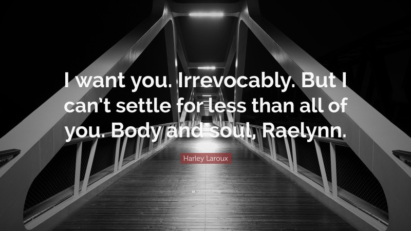 Harley Laroux Quote: “I want you. Irrevocably. But I can’t settle for less than all of you. Body and soul, Raelynn.”