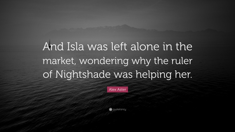 Alex Aster Quote: “And Isla was left alone in the market, wondering why the ruler of Nightshade was helping her.”