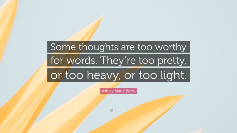 Ashley Marie Berry Quote: “Some thoughts are too worthy for words. They’re too pretty, or too heavy, or too light.”
