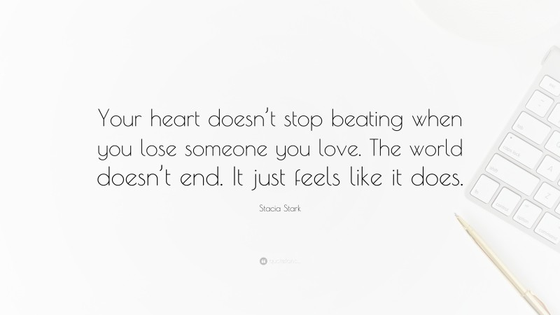Stacia Stark Quote: “Your heart doesn’t stop beating when you lose someone you love. The world doesn’t end. It just feels like it does.”