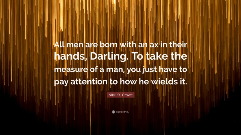 Nikki St. Crowe Quote: “All men are born with an ax in their hands, Darling. To take the measure of a man, you just have to pay attention to how he wields it.”