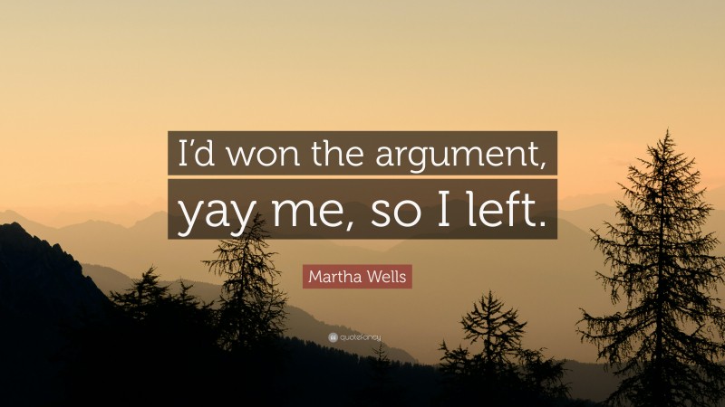 Martha Wells Quote: “I’d won the argument, yay me, so I left.”
