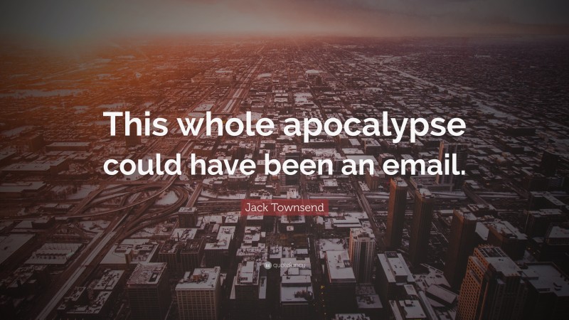 Jack Townsend Quote: “This whole apocalypse could have been an email.”