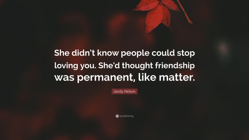 Jandy Nelson Quote: “She didn’t know people could stop loving you. She’d thought friendship was permanent, like matter.”