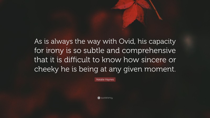 Natalie Haynes Quote: “As is always the way with Ovid, his capacity for irony is so subtle and comprehensive that it is difficult to know how sincere or cheeky he is being at any given moment.”