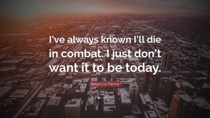 Rebecca Yarros Quote: “I’ve always known I’ll die in combat. I just don’t want it to be today.”