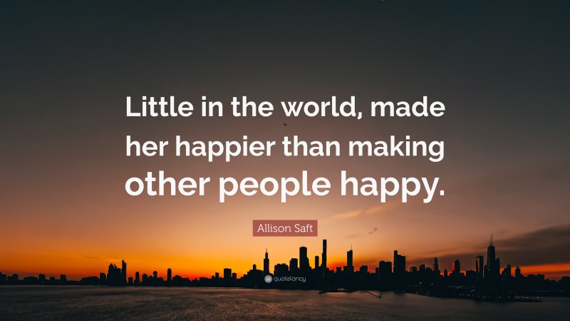 Allison Saft Quote: “Little in the world, made her happier than making other people happy.”