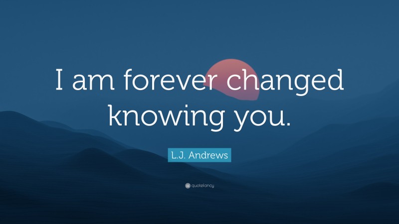 L.J. Andrews Quote: “I am forever changed knowing you.”