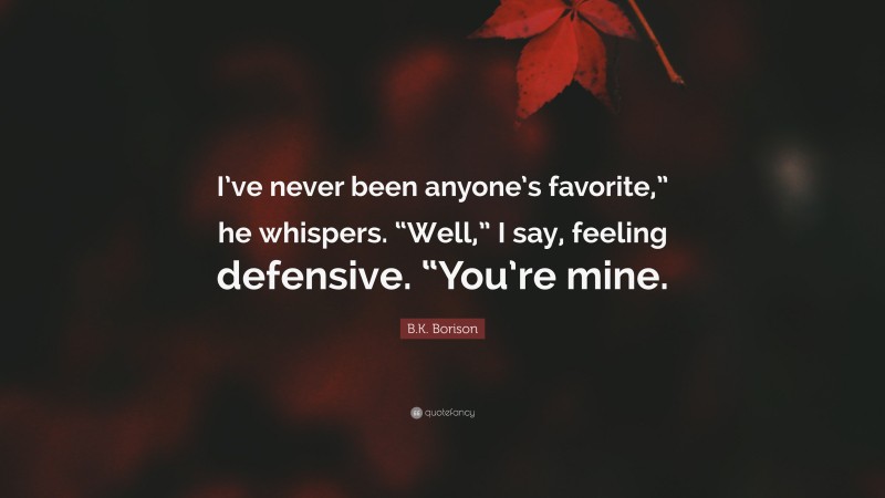 B.K. Borison Quote: “I’ve never been anyone’s favorite,” he whispers. “Well,” I say, feeling defensive. “You’re mine.”