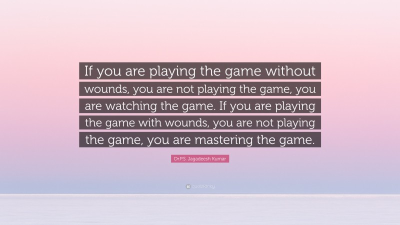 Dr.P.S. Jagadeesh Kumar Quote: “If you are playing the game without wounds, you are not playing the game, you are watching the game. If you are playing the game with wounds, you are not playing the game, you are mastering the game.”