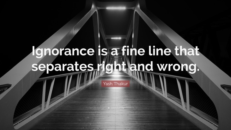 Yash Thakur Quote: “Ignorance is a fine line that separates right and wrong.”