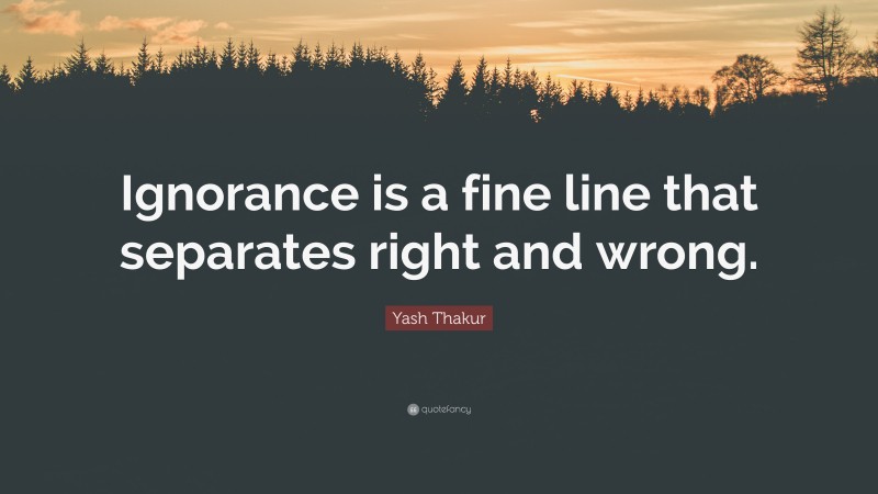 Yash Thakur Quote: “Ignorance is a fine line that separates right and wrong.”