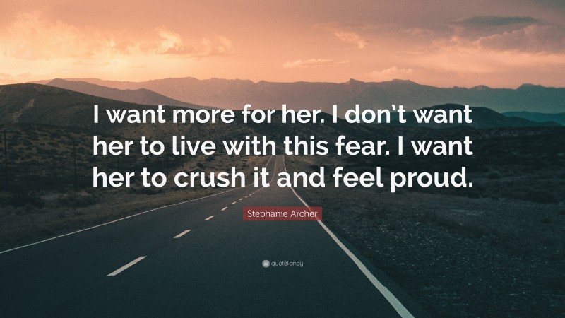 Stephanie Archer Quote: “I want more for her. I don’t want her to live with this fear. I want her to crush it and feel proud.”