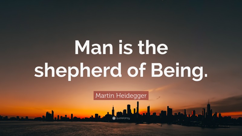 Martin Heidegger Quote: “Man is the shepherd of Being.”