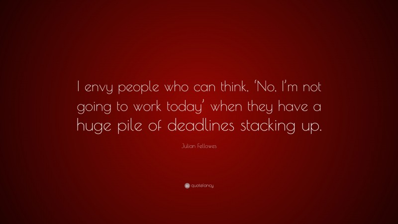 Julian Fellowes Quote: “I envy people who can think, ‘No, I’m not going to work today’ when they have a huge pile of deadlines stacking up.”