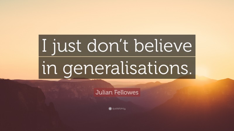 Julian Fellowes Quote: “I just don’t believe in generalisations.”