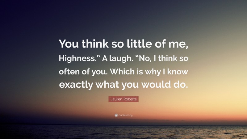 Lauren Roberts Quote: “You think so little of me, Highness.” A laugh. “No, I think so often of you. Which is why I know exactly what you would do.”