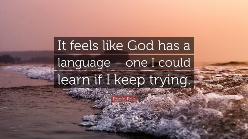 Robin Roe Quote: “It feels like God has a language – one I could learn if I keep trying.”