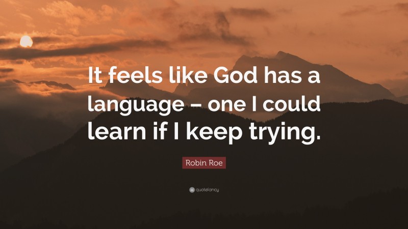 Robin Roe Quote: “It feels like God has a language – one I could learn if I keep trying.”