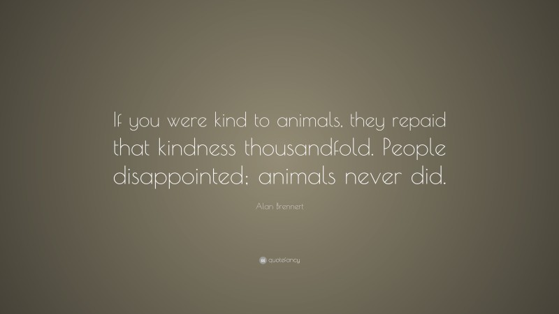 Alan Brennert Quote: “If you were kind to animals, they repaid that kindness thousandfold. People disappointed; animals never did.”