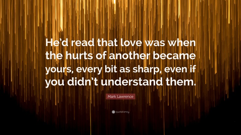 Mark Lawrence Quote: “He’d read that love was when the hurts of another became yours, every bit as sharp, even if you didn’t understand them.”