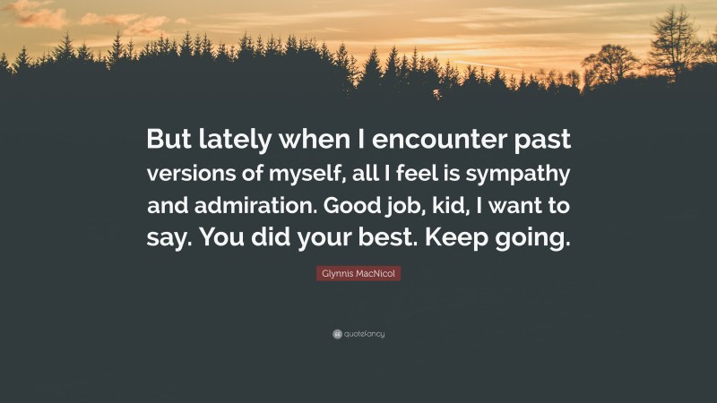 Glynnis MacNicol Quote: “But lately when I encounter past versions of myself, all I feel is sympathy and admiration. Good job, kid, I want to say. You did your best. Keep going.”
