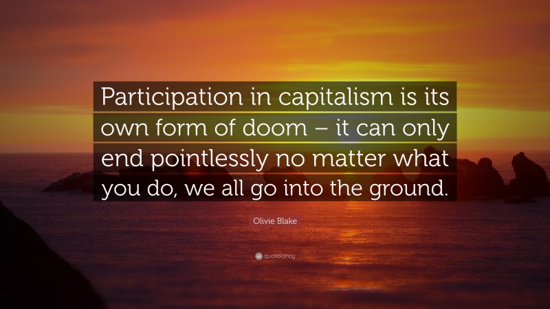 Olivie Blake Quote: “Participation in capitalism is its own form of doom – it can only end pointlessly no matter what you do, we all go into the ground.”