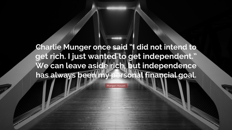 Morgan Housel Quote: “Charlie Munger once said “I did not intend to get rich. I just wanted to get independent.” We can leave aside rich, but independence has always been my personal financial goal.”