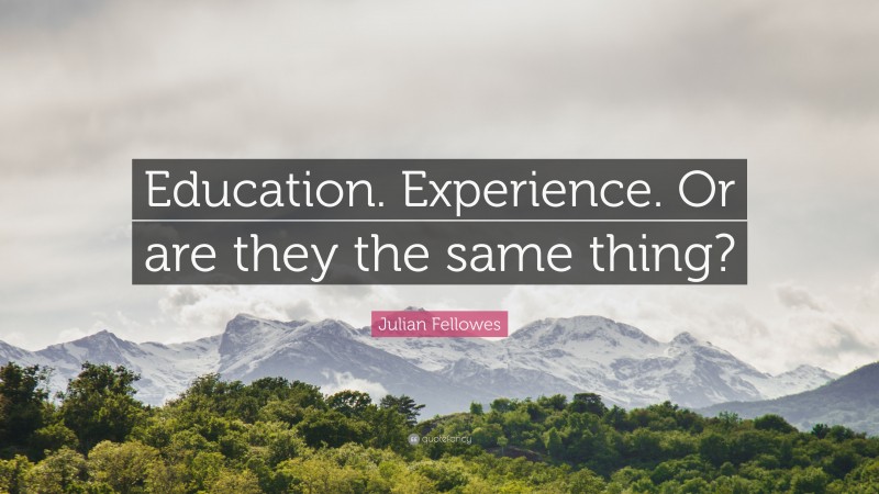 Julian Fellowes Quote: “Education. Experience. Or are they the same thing?”