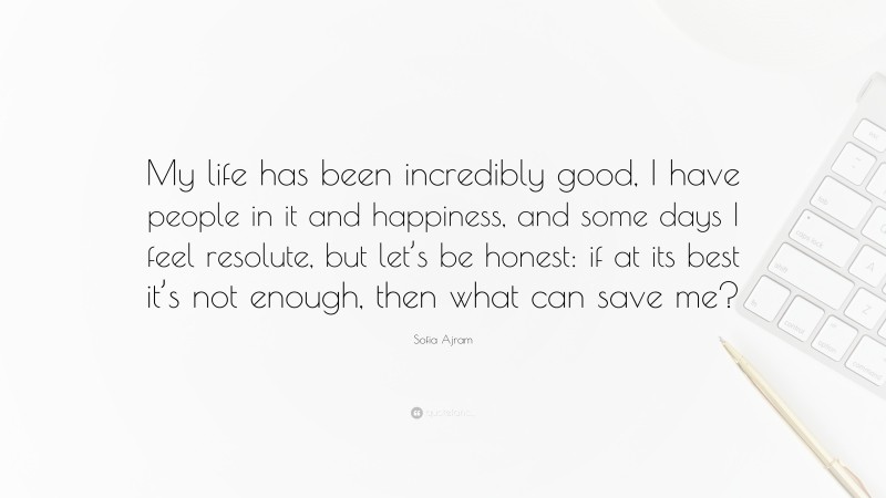 Sofia Ajram Quote: “My life has been incredibly good, I have people in it and happiness, and some days I feel resolute, but let’s be honest: if at its best it’s not enough, then what can save me?”