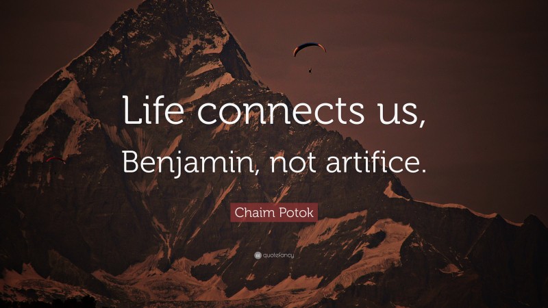 Chaim Potok Quote: “Life connects us, Benjamin, not artifice.”